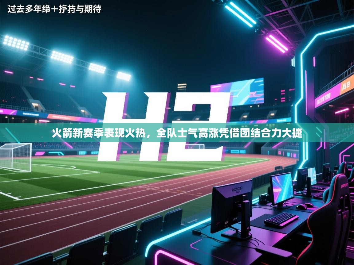 火箭新赛季表现火热，全队士气高涨凭借团结合力大捷