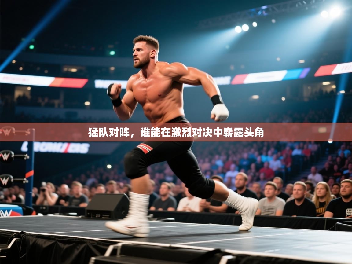 猛队对阵，谁能在激烈对决中崭露头角