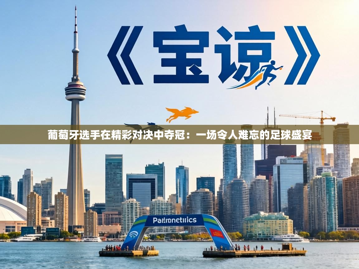 葡萄牙选手在精彩对决中夺冠：一场令人难忘的足球盛宴