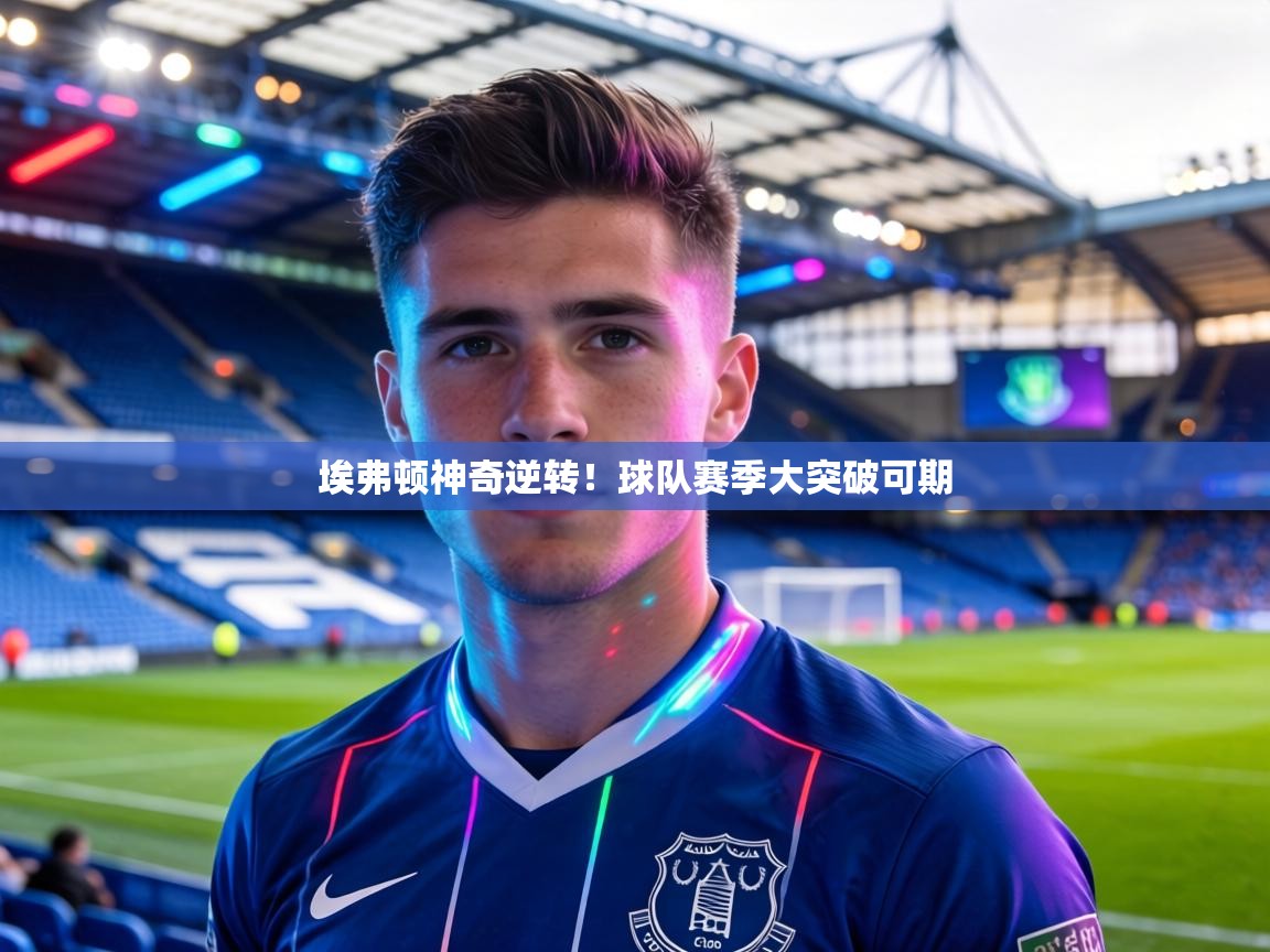 埃弗顿神奇逆转！球队赛季大突破可期  第1张