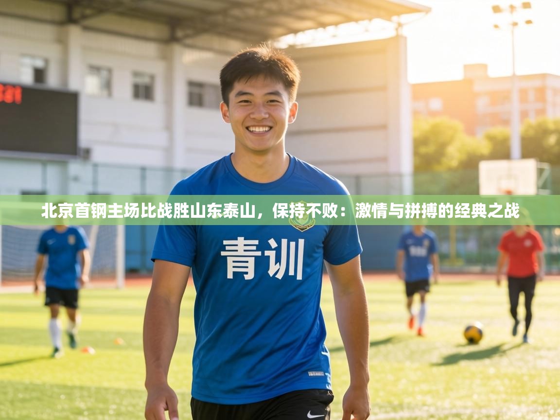 北京首钢主场比战胜山东泰山，保持不败：激情与拼搏的经典之战