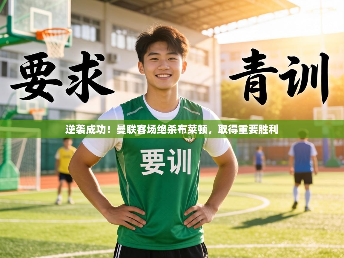 逆袭成功!曼联客场绝杀布莱顿,取得重要胜利